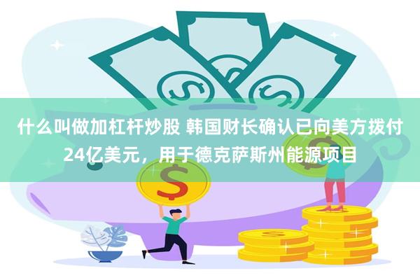 什么叫做加杠杆炒股 韩国财长确认已向美方拨付24亿美元，用于德克萨斯州能源项目