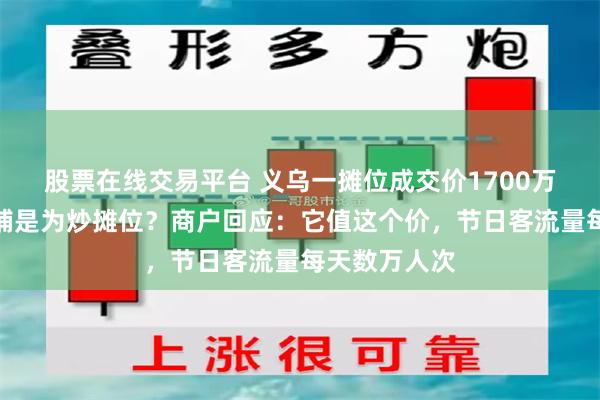 股票在线交易平台 义乌一摊位成交价1700万元，天价商铺是为炒摊位？商户回应：它值这个价，节日客流量每天数万人次
