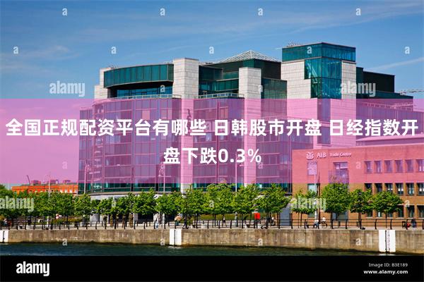 全国正规配资平台有哪些 日韩股市开盘 日经指数开盘下跌0.3%