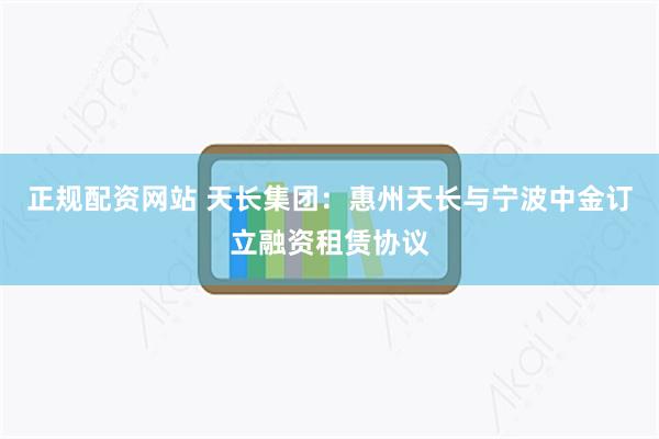 正规配资网站 天长集团：惠州天长与宁波中金订立融资租赁协议