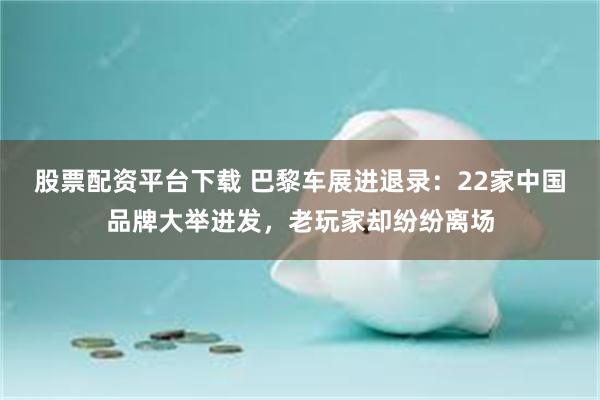 股票配资平台下载 巴黎车展进退录:22家中国品牌大举进发,老玩家却纷纷离场