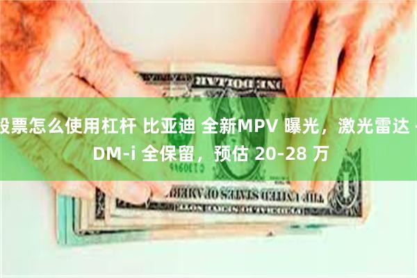 股票怎么使用杠杆 比亚迪 全新MPV 曝光，激光雷达 + DM-i 全保留，预估 20-28 万