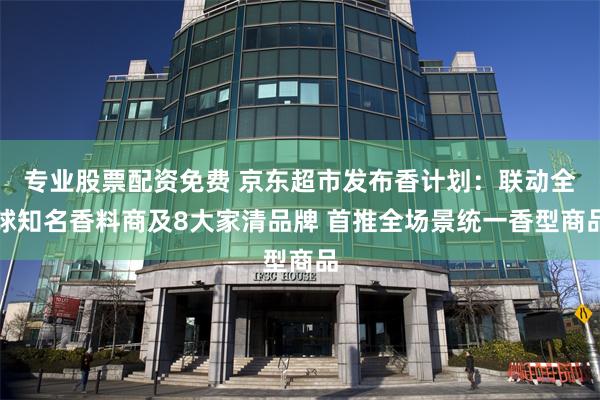 专业股票配资免费 京东超市发布香计划：联动全球知名香料商及8大家清品牌 首推全场景统一香型商品
