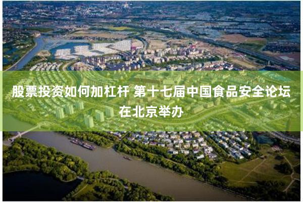 股票投资如何加杠杆 第十七届中国食品安全论坛在北京举办