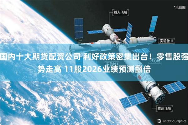 国内十大期货配资公司 利好政策密集出台！零售股强势走高 11股2026业绩预测翻倍