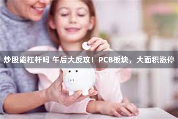 炒股能杠杆吗 午后大反攻！PCB板块，大面积涨停