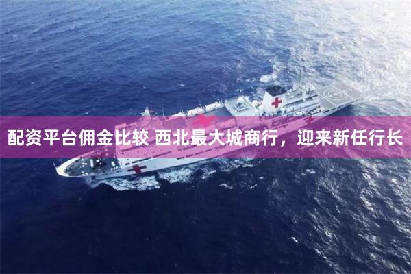 配资平台佣金比较 西北最大城商行，迎来新任行长