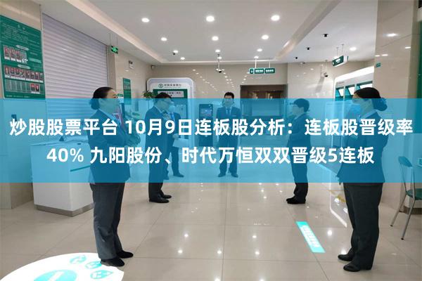 炒股股票平台 10月9日连板股分析：连板股晋级率40% 九阳股份、时代万恒双双晋级5连板