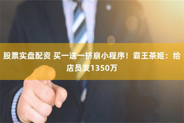 股票实盘配资 买一送一挤崩小程序!霸王茶姬:给店员发1350万