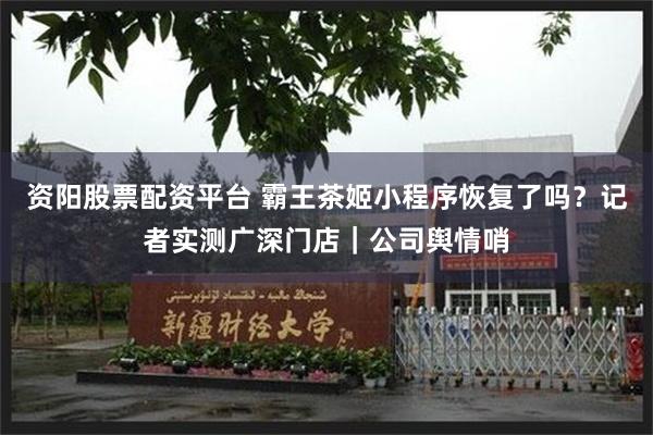 资阳股票配资平台 霸王茶姬小程序恢复了吗？记者实测广深门店｜公司舆情哨
