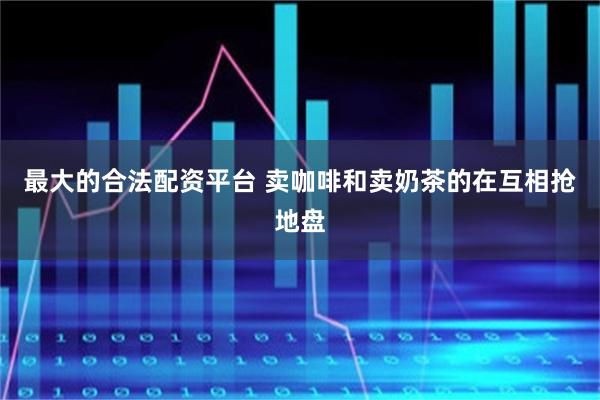 最大的合法配资平台 卖咖啡和卖奶茶的在互相抢地盘