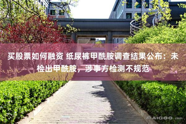 买股票如何融资 纸尿裤甲酰胺调查结果公布:未检出甲酰胺,涉事方检测不规范