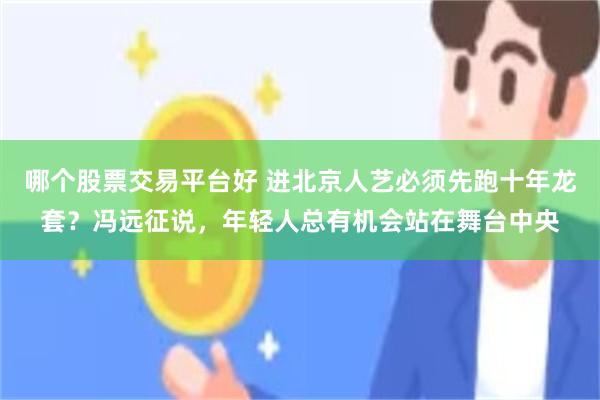 哪个股票交易平台好 进北京人艺必须先跑十年龙套？冯远征说，年轻人总有机会站在舞台中央