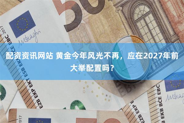 配资资讯网站 黄金今年风光不再，应在2027年前大举配置吗？