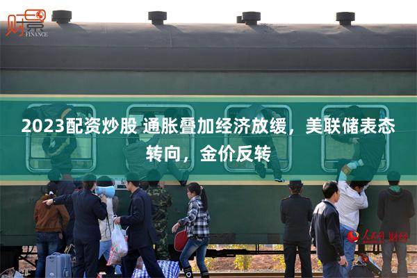 2023配资炒股 通胀叠加经济放缓，美联储表态转向，金价反转