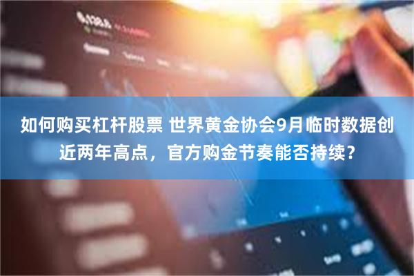 如何购买杠杆股票 世界黄金协会9月临时数据创近两年高点，官方购金节奏能否持续？