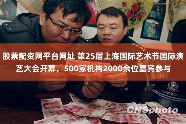 股票配资网平台网址 第25届上海国际艺术节国际演艺大会开幕，500家机构2000余位嘉宾参与