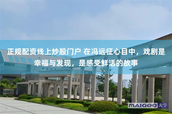 正规配资线上炒股门户 在冯远征心目中，戏剧是幸福与发现，是感受鲜活的故事