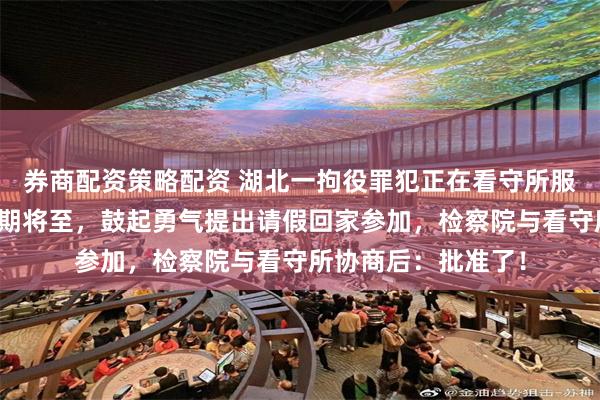 券商配资策略配资 湖北一拘役罪犯正在看守所服刑，遇到女儿的婚期将至，鼓起勇气提出请假回家参加，检察院与看守所协商后：批准了！