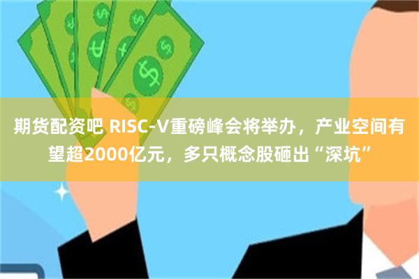 期货配资吧 RISC-V重磅峰会将举办，产业空间有望超2000亿元，多只概念股砸出“深坑”